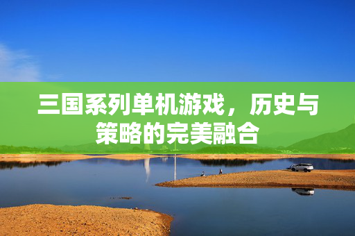 三国系列单机游戏,历史与策略的完美融合 三国系列单机游戏,历史与策略的完美融合