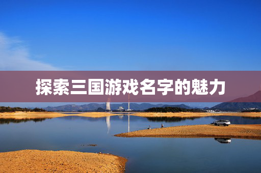 探索三国游戏名字的魅力