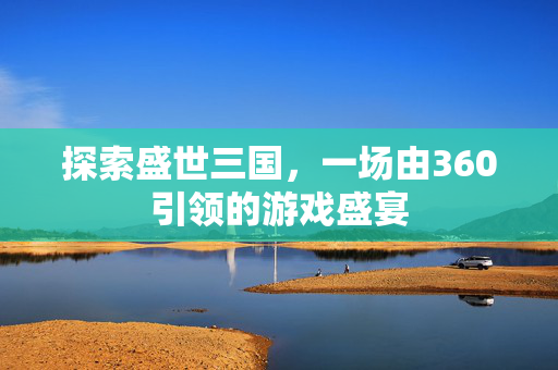 探索盛世三国，一场由360引领的游戏盛宴