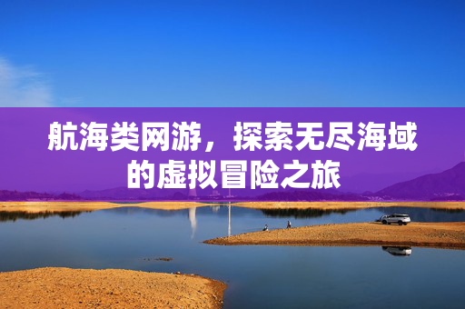 航海类网游,探索无尽海域的虚拟冒险之旅 航海类网游,探索无尽海域的虚拟冒险之旅