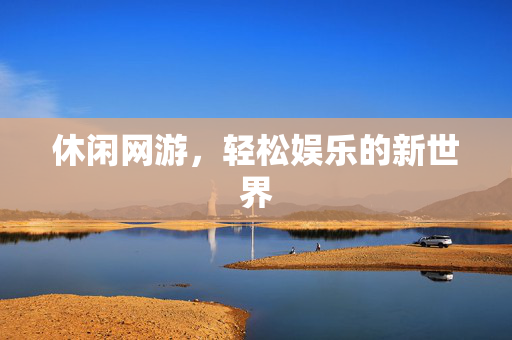 休闲网游,轻松娱乐的新世界 休闲网游,轻松娱乐的新世界