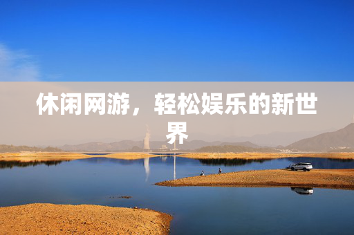 休闲网游，轻松娱乐的新世界