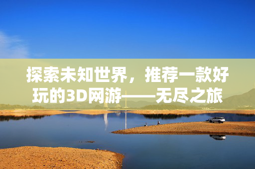 探索未知世界，推荐一款好玩的3D网游——无尽之旅
