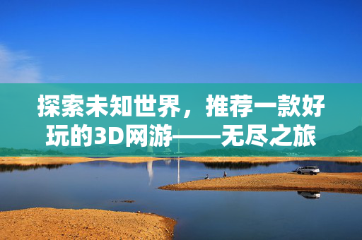 探索未知世界,推荐一款好玩的3D网游——无尽之旅 探索未知世界,推荐一款好玩的3D网游——无尽之旅