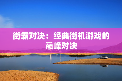 街霸对决：经典街机游戏的巅峰对决