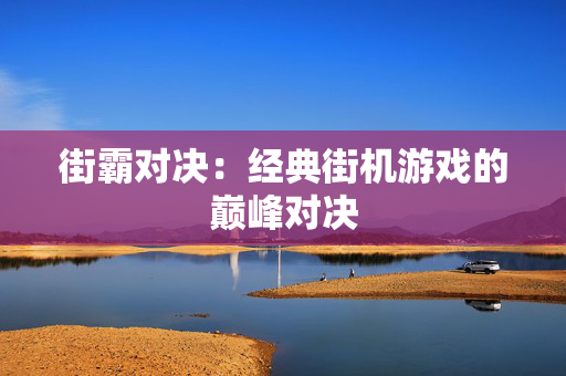 街霸对决：经典街机游戏的巅峰对决