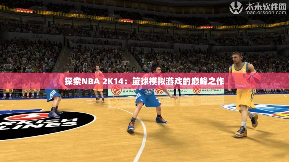 探索NBA 2K14：篮球模拟游戏的巅峰之作