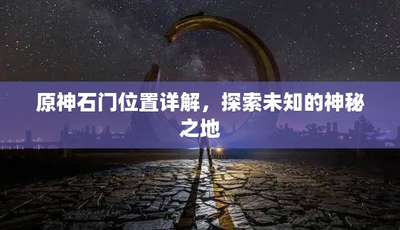 原神石门位置详解,探索未知的神秘之地 原神石门位置详解,探索未知的神秘之地