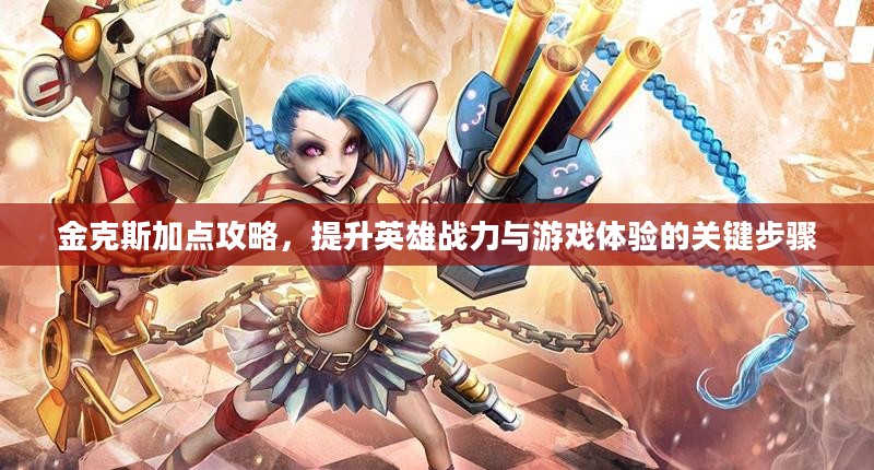 金克斯加点攻略，提升英雄战力与游戏体验的关键步骤