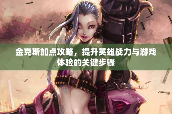 金克斯加点攻略，提升英雄战力与游戏体验的关键步骤
