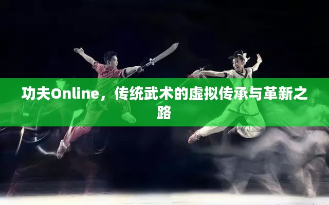功夫Online,传统武术的虚拟传承与革新之路 功夫Online,传统武术的虚拟传承与革新之路