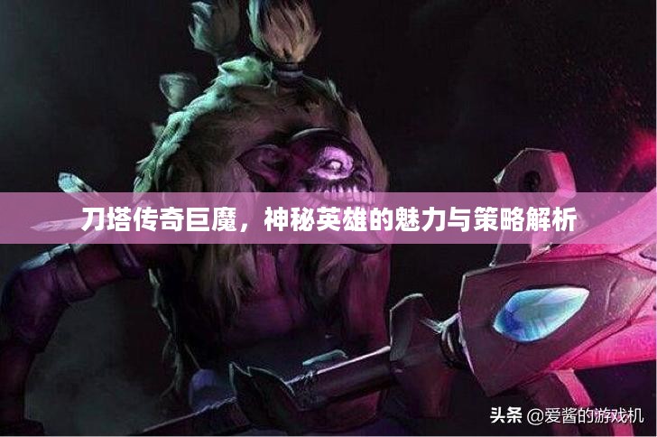 刀塔传奇巨魔，神秘英雄的魅力与策略解析