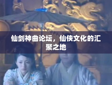 仙剑神曲论坛，仙侠文化的汇聚之地