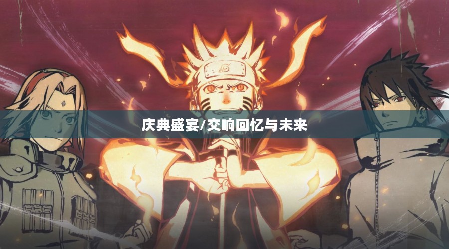火影忍者周年庆口令,庆典盛宴,回忆与未来的交响 火影忍者周年庆口令,庆典盛宴,回忆与未来的交响