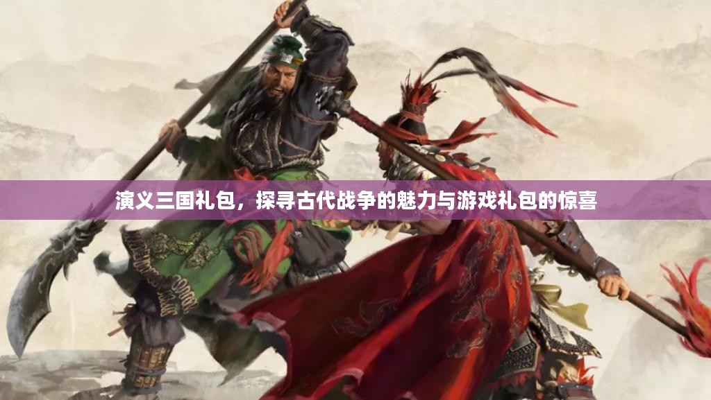 演义三国礼包，探寻古代战争的魅力与游戏礼包的惊喜