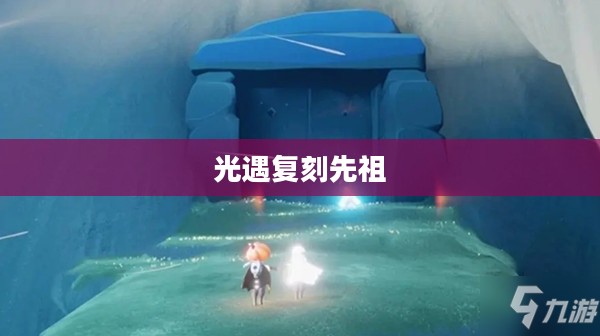 光遇10.21复刻先祖,一场时空之旅的再次相遇 光遇10.21复刻先祖,一场时空之旅的再次相遇