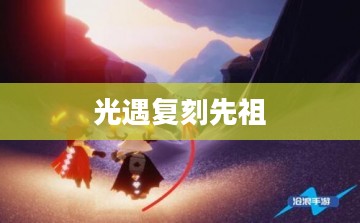 光遇11月18日复刻先祖，一场穿越时空的相遇