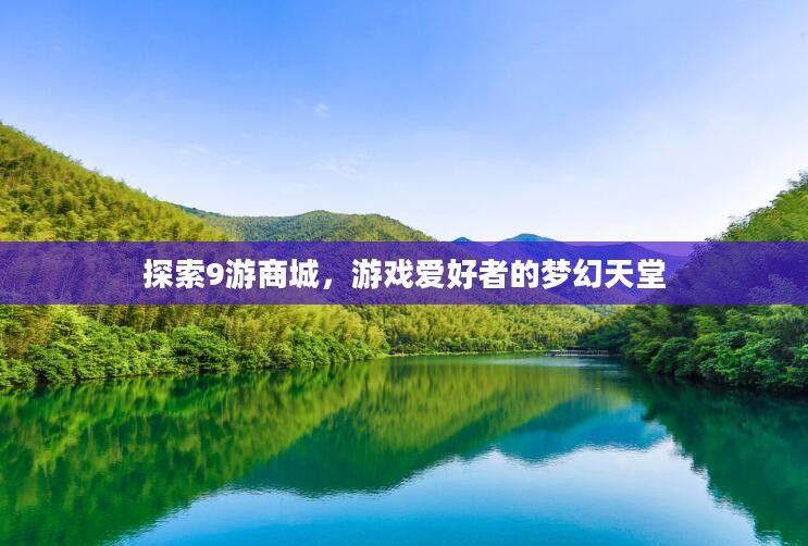 探索9游商城,游戏爱好者的梦幻天堂 探索9游商城,游戏爱好者的梦幻天堂