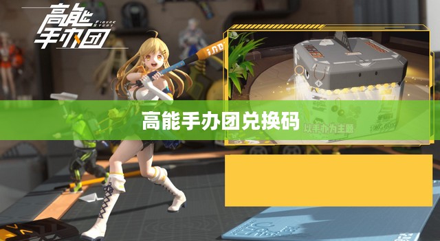 高能手办团兑换码，玩转收藏与兑换的乐趣