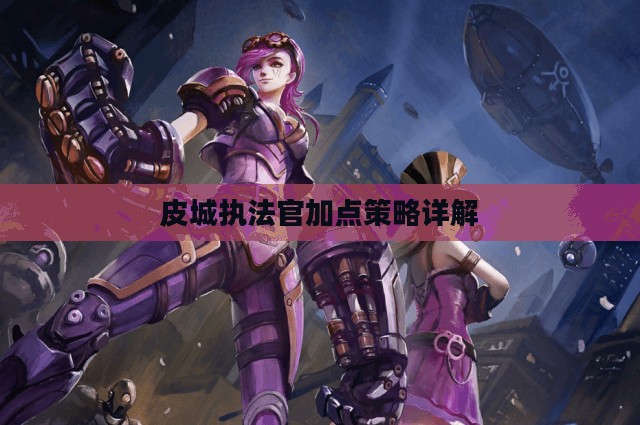 皮城执法官加点策略详解 皮城执法官加点策略详解