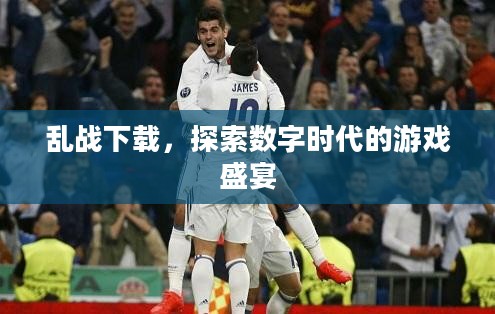 乱战下载,探索数字时代的游戏盛宴 乱战下载,探索数字时代的游戏盛宴