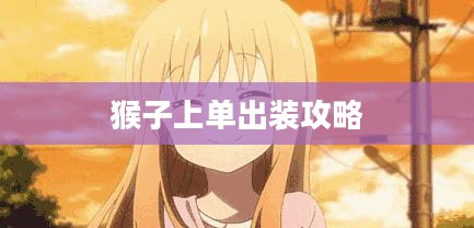 猴子上单出装攻略，打造无敌战斗装备组合