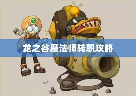 龙之谷魔法师转职攻略，如何选择最佳转职方向