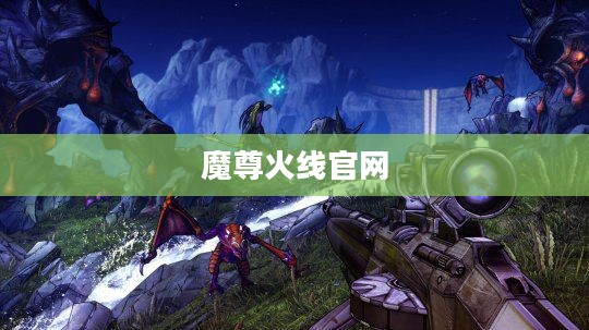 魔尊火线官网——游戏玩家的首选之地