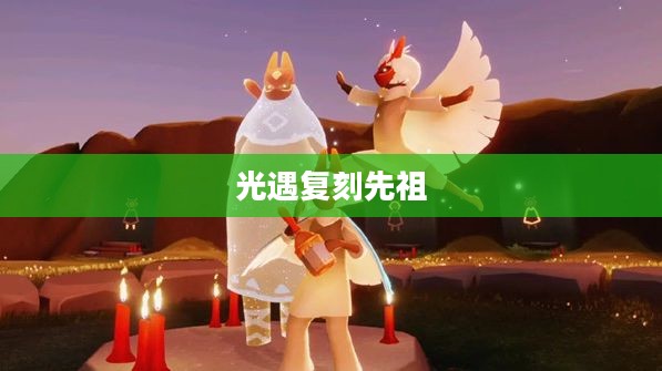 光遇8月12日复刻先祖，一场时空之旅的相遇与重逢