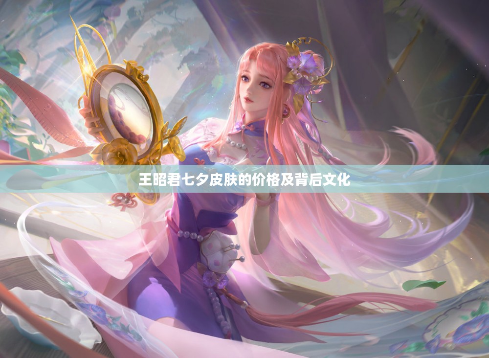 王昭君七夕皮肤的价格及背后文化 王昭君七夕皮肤的价格及背后文化
