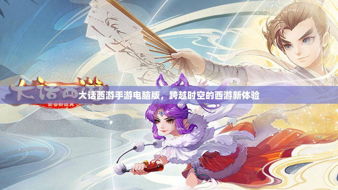 大话西游手游电脑版，跨越时空的西游新体验