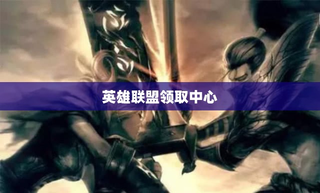 英雄联盟领取中心，探索与收获的乐趣之地