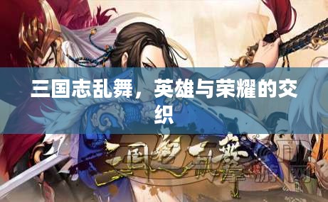 三国志乱舞,英雄与荣耀的交织 三国志乱舞,英雄与荣耀的交织
