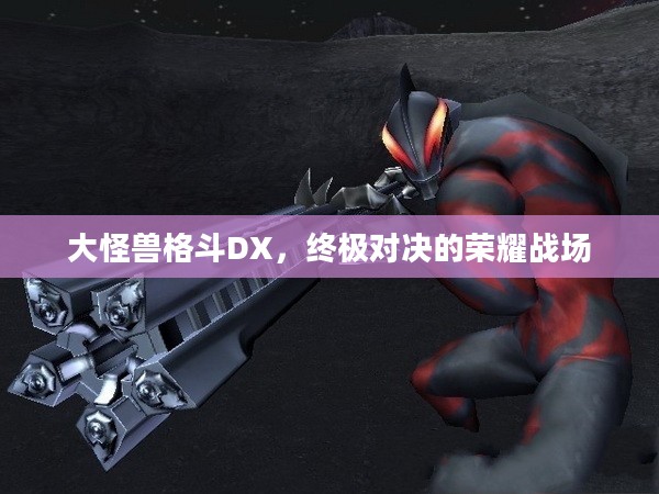 大怪兽格斗DX,终极对决的荣耀战场 大怪兽格斗DX,终极对决的荣耀战场