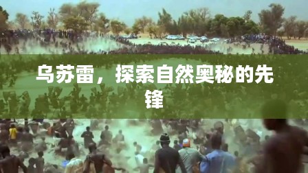 乌苏雷,探索自然奥秘的先锋 乌苏雷,探索自然奥秘的先锋
