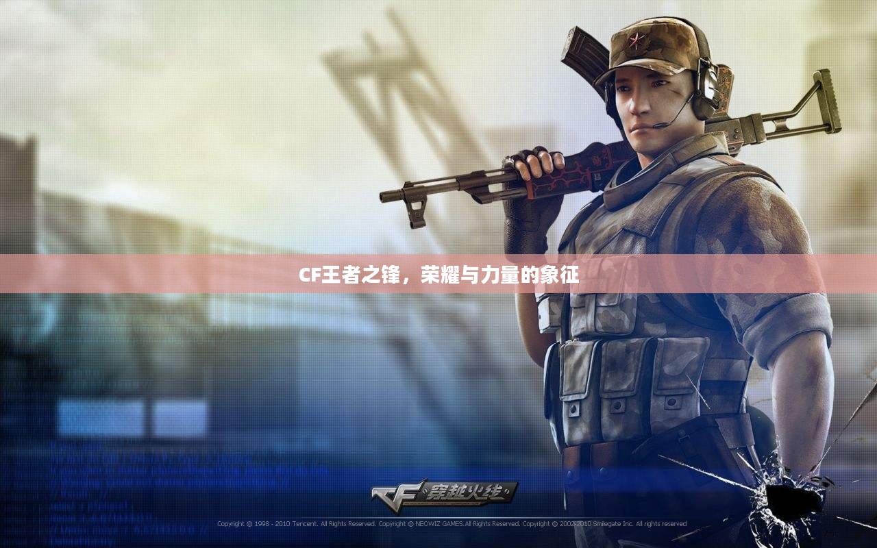 CF王者之锋,荣耀与力量的象征 CF王者之锋,荣耀与力量的象征