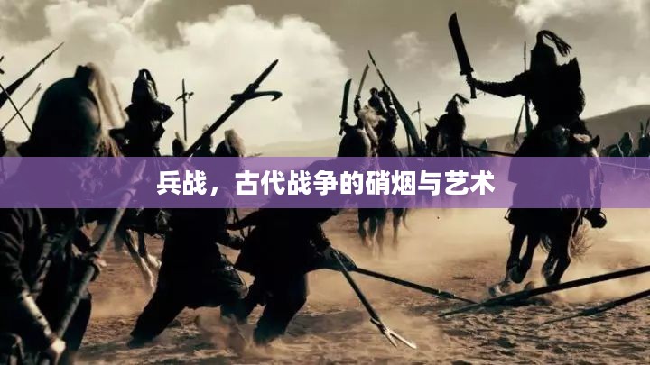 兵战，古代战争的硝烟与艺术