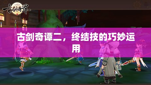 古剑奇谭二，终结技的巧妙运用