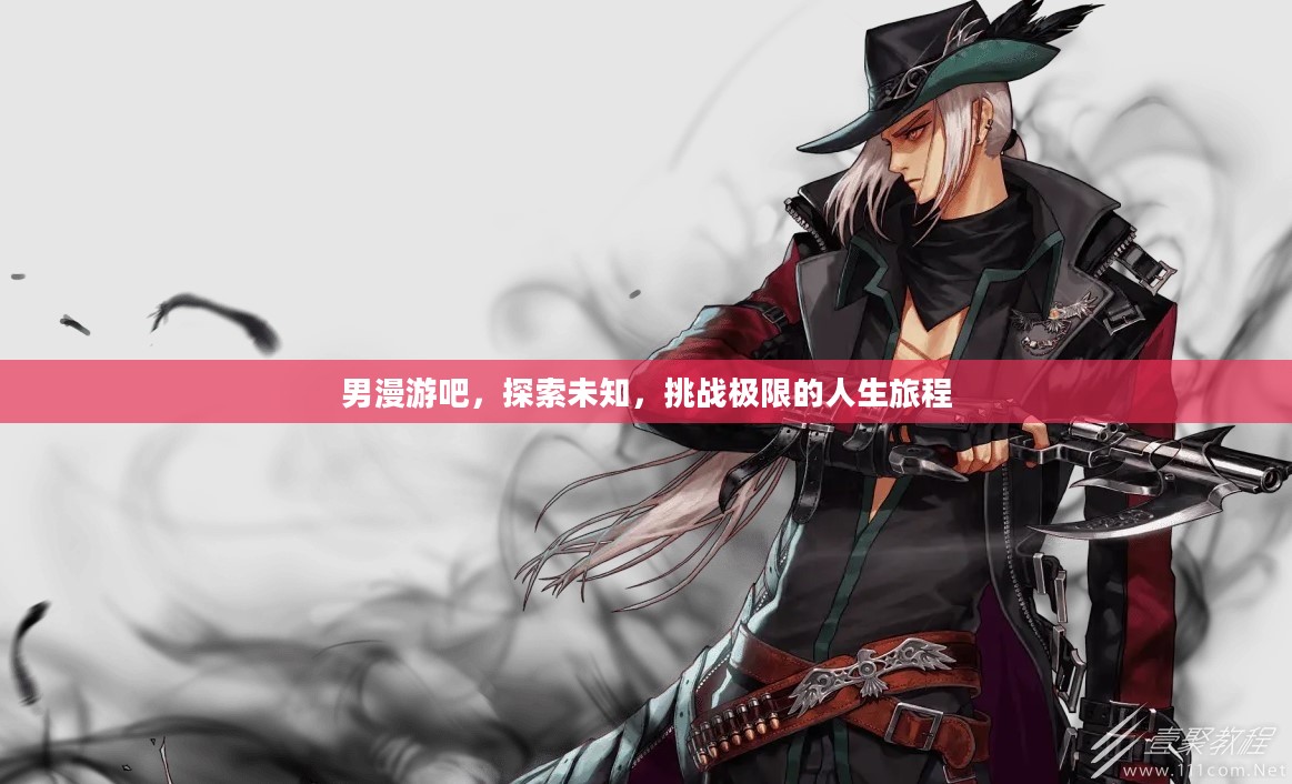 男漫游吧,探索未知,挑战极限的人生旅程 男漫游吧,探索未知,挑战极限的人生旅程