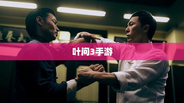 叶问3手游，深度探索与体验