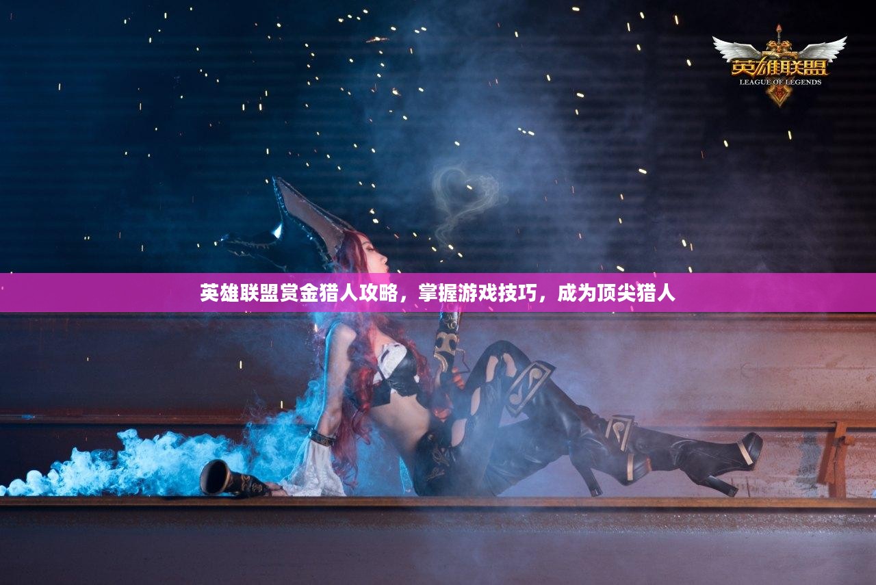 英雄联盟赏金猎人攻略，掌握游戏技巧，成为顶尖猎人