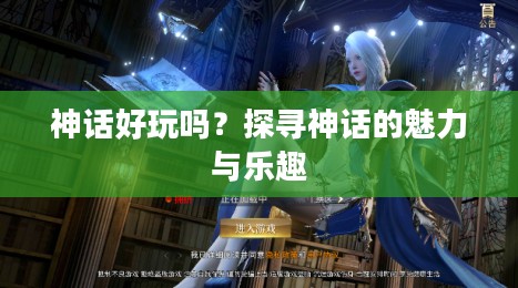 神话好玩吗?探寻神话的魅力与乐趣 神话好玩吗?探寻神话的魅力与乐趣