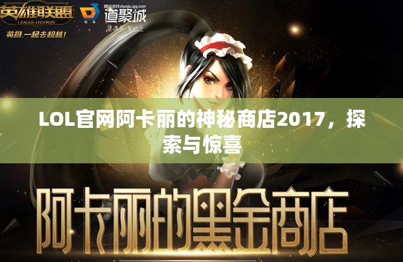 LOL官网阿卡丽的神秘商店2017，探索与惊喜