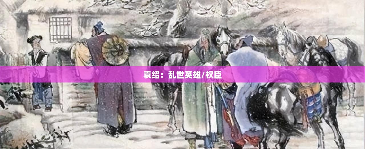 卧龙吟与袁绍，乱世中的英雄与权臣
