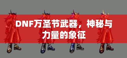 DNF万圣节武器,神秘与力量的象征 DNF万圣节武器,神秘与力量的象征