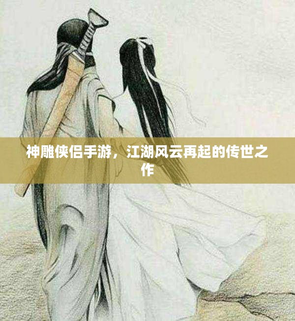 神雕侠侣手游,江湖风云再起的传世之作 神雕侠侣手游,江湖风云再起的传世之作