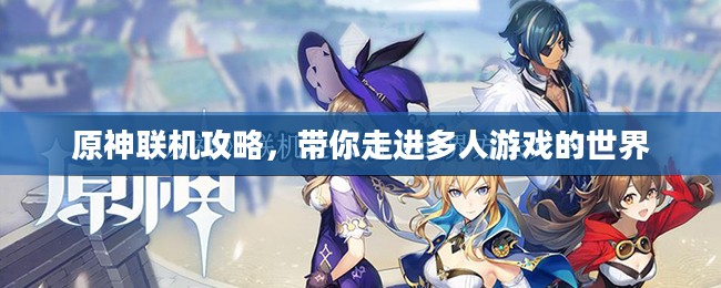 原神联机攻略,带你走进多人游戏的世界 原神联机攻略,带你走进多人游戏的世界