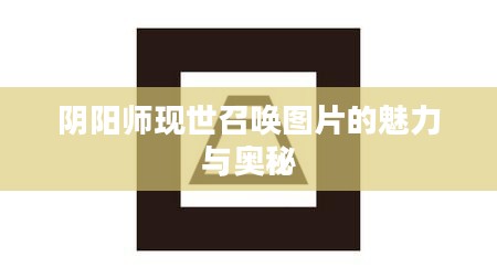 阴阳师现世召唤图片的魅力与奥秘 阴阳师现世召唤图片的魅力与奥秘