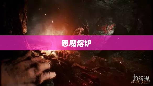 恶魔熔炉,探索神秘力量的源泉 恶魔熔炉,探索神秘力量的源泉