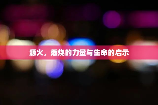 源火，燃烧的力量与生命的启示